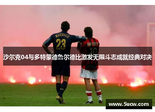 沙尔克04与多特蒙德鲁尔德比激发无限斗志成就经典对决 沙尔克04与多特蒙德鲁尔德比激发无限斗志成就经典对决