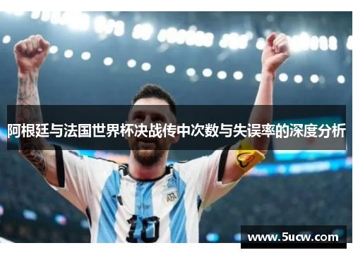 阿根廷与法国世界杯决战传中次数与失误率的深度分析