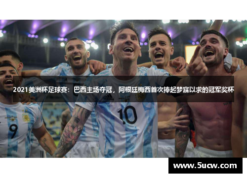 2021美洲杯足球赛：巴西主场夺冠，阿根廷梅西首次捧起梦寐以求的冠军奖杯