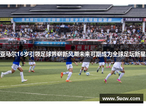 亚马尔16岁引领足球界崭新风潮未来可期成为全球足坛新星