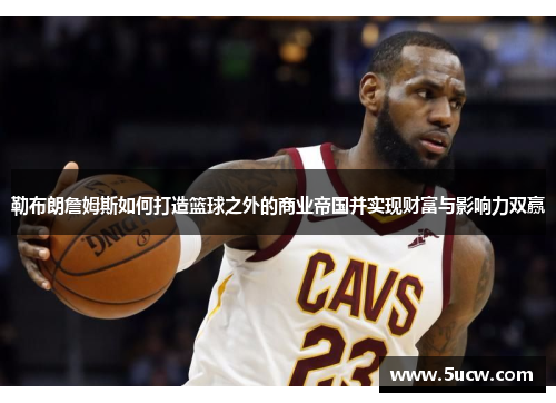 勒布朗詹姆斯如何打造篮球之外的商业帝国并实现财富与影响力双赢