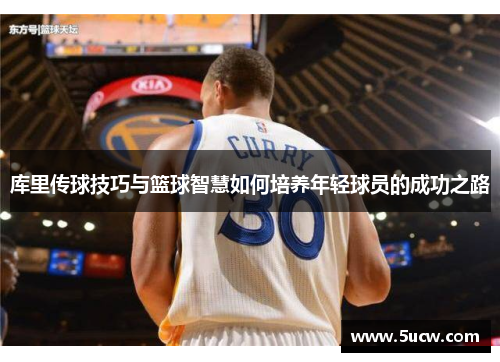 库里传球技巧与篮球智慧如何培养年轻球员的成功之路