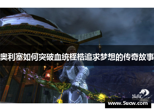 奥利塞如何突破血统桎梏追求梦想的传奇故事