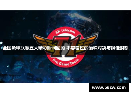 全国象甲联赛五大精彩瞬间回顾 不容错过的巅峰对决与绝佳时刻