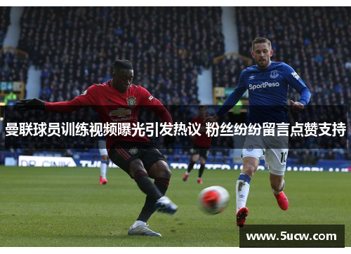 曼联球员训练视频曝光引发热议 粉丝纷纷留言点赞支持