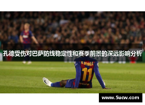 孔德受伤对巴萨防线稳定性和赛季前景的深远影响分析