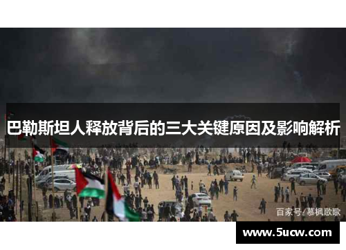 巴勒斯坦人释放背后的三大关键原因及影响解析