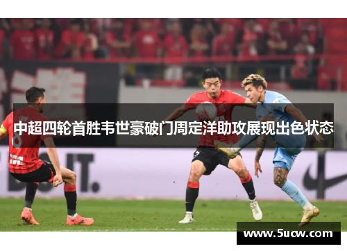 中超四轮首胜韦世豪破门周定洋助攻展现出色状态