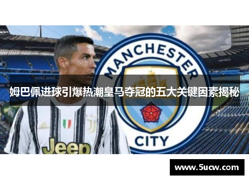 姆巴佩进球引爆热潮皇马夺冠的五大关键因素揭秘