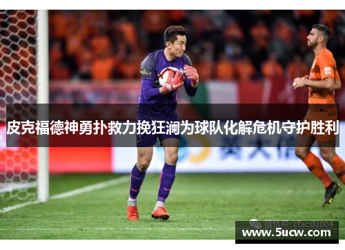 皮克福德神勇扑救力挽狂澜为球队化解危机守护胜利