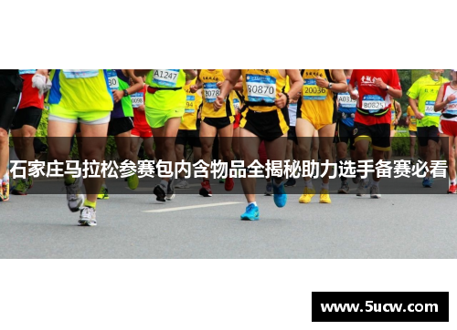 石家庄马拉松参赛包内含物品全揭秘助力选手备赛必看 石家庄马拉松参赛包内含物品全揭秘助力选手备赛必看