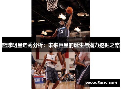 篮球明星选秀分析：未来巨星的诞生与潜力挖掘之路