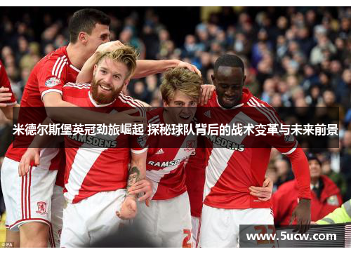 米德尔斯堡英冠劲旅崛起 探秘球队背后的战术变革与未来前景