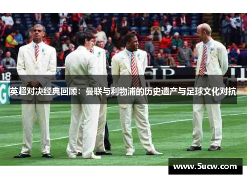 英超对决经典回顾：曼联与利物浦的历史遗产与足球文化对抗