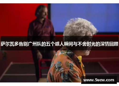 萨尔瓦多告别广州队的五个感人瞬间与不舍时光的深情回顾