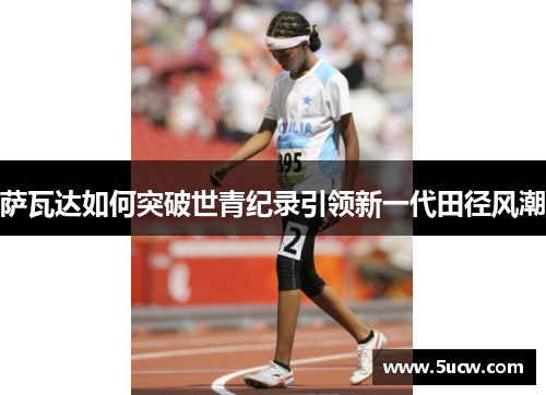 萨瓦达如何突破世青纪录引领新一代田径风潮
