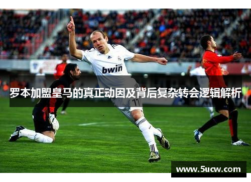 罗本加盟皇马的真正动因及背后复杂转会逻辑解析