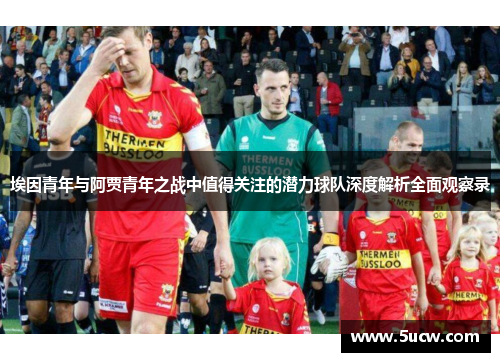 埃因青年与阿贾青年之战中值得关注的潜力球队深度解析全面观察录