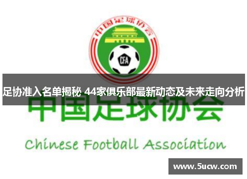 足协准入名单揭秘 44家俱乐部最新动态及未来走向分析