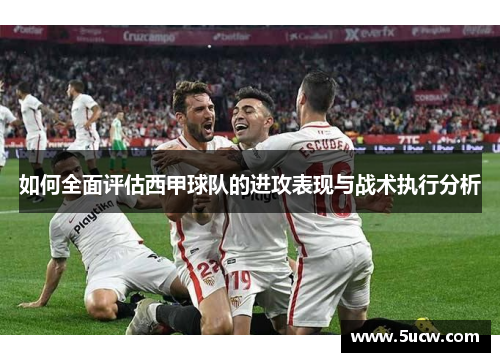 如何全面评估西甲球队的进攻表现与战术执行分析